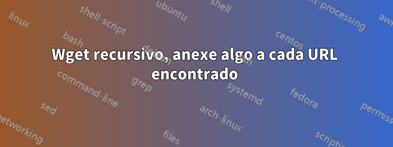 Wget recursivo, anexe algo a cada URL encontrado