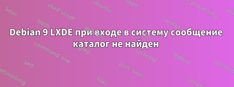 Debian 9 LXDE при входе в систему сообщение каталог не найден