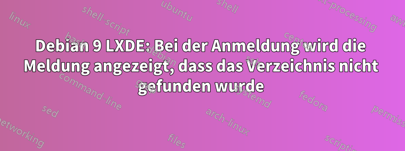 Debian 9 LXDE: Bei der Anmeldung wird die Meldung angezeigt, dass das Verzeichnis nicht gefunden wurde