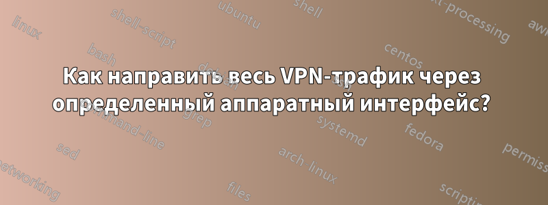 Как направить весь VPN-трафик через определенный аппаратный интерфейс?