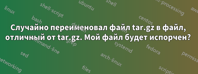 Случайно переименовал файл tar.gz в файл, отличный от tar.gz. Мой файл будет испорчен?