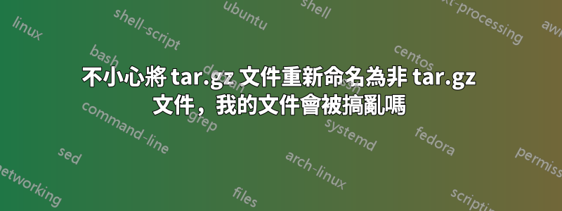 不小心將 tar.gz 文件重新命名為非 tar.gz 文件，我的文件會被搞亂嗎