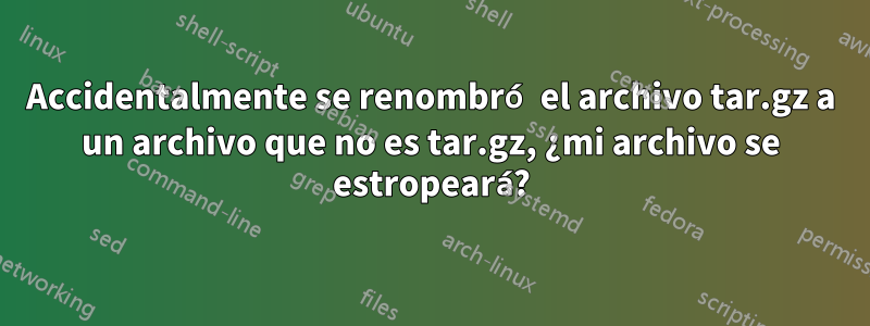 Accidentalmente se renombró el archivo tar.gz a un archivo que no es tar.gz, ¿mi archivo se estropeará?