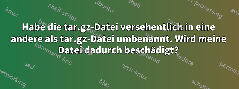 Habe die tar.gz-Datei versehentlich in eine andere als tar.gz-Datei umbenannt. Wird meine Datei dadurch beschädigt?