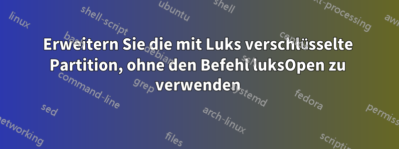 Erweitern Sie die mit Luks verschlüsselte Partition, ohne den Befehl luksOpen zu verwenden