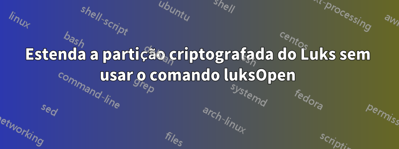 Estenda a partição criptografada do Luks sem usar o comando luksOpen