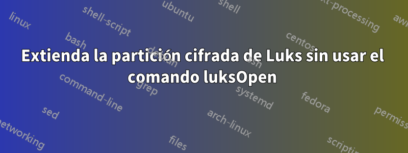 Extienda la partición cifrada de Luks sin usar el comando luksOpen