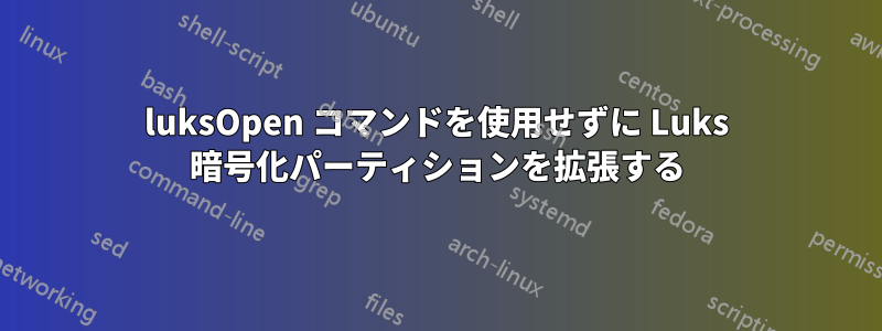 luksOpen コマンドを使用せずに Luks 暗号化パーティションを拡張する