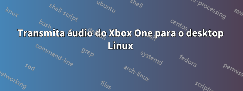 Transmita áudio do Xbox One para o desktop Linux