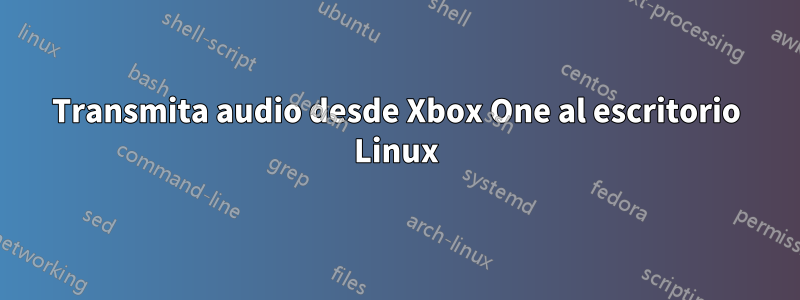 Transmita audio desde Xbox One al escritorio Linux