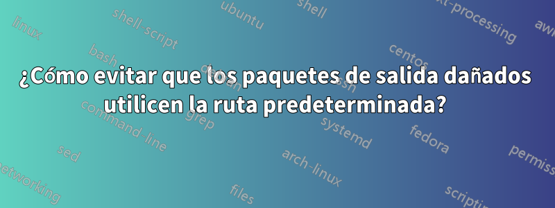 ¿Cómo evitar que los paquetes de salida dañados utilicen la ruta predeterminada?