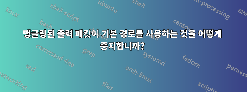 맹글링된 출력 패킷이 기본 경로를 사용하는 것을 어떻게 중지합니까?