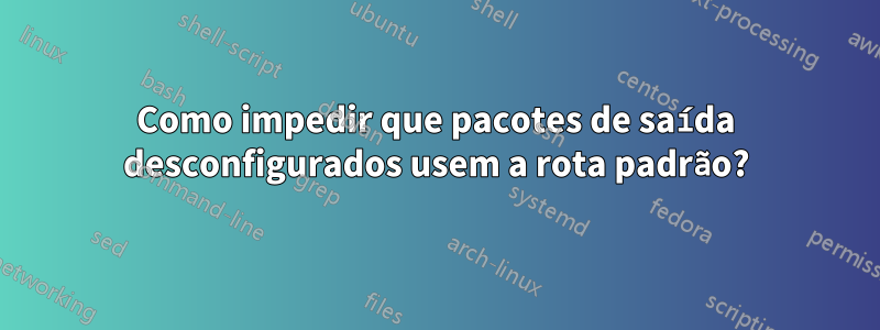 Como impedir que pacotes de saída desconfigurados usem a rota padrão?