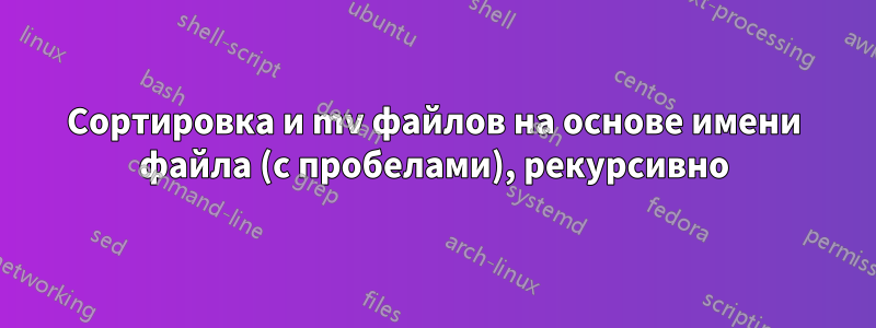 Сортировка и mv файлов на основе имени файла (с пробелами), рекурсивно