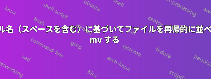 ファイル名（スペースを含む）に基づいてファイルを再帰的に並べ替えて mv する