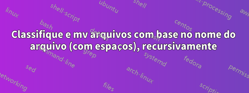 Classifique e mv arquivos com base no nome do arquivo (com espaços), recursivamente