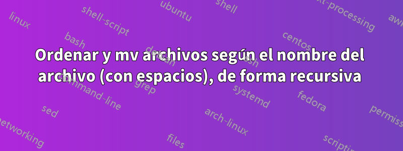 Ordenar y mv archivos según el nombre del archivo (con espacios), de forma recursiva