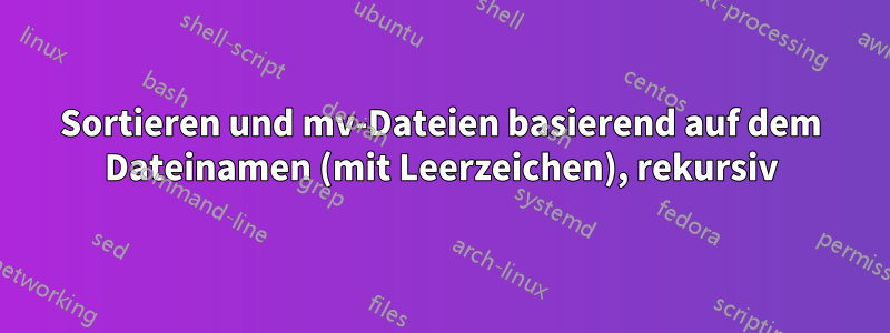 Sortieren und mv-Dateien basierend auf dem Dateinamen (mit Leerzeichen), rekursiv