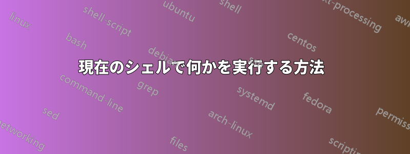 現在のシェルで何かを実行する方法 