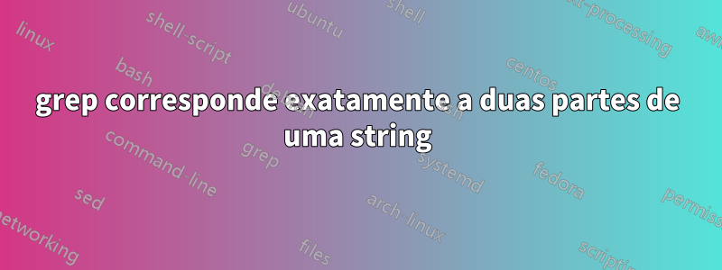 grep corresponde exatamente a duas partes de uma string