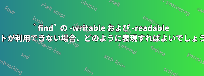 `find` の -writable および -readable テストが利用できない場合、どのように表現すればよいでしょうか?