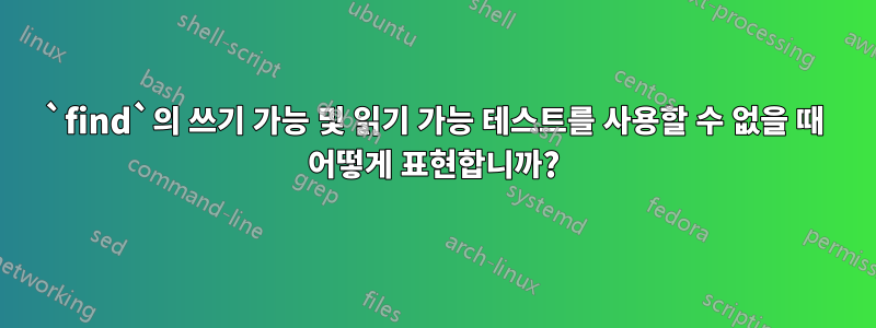 `find`의 쓰기 가능 및 읽기 가능 테스트를 사용할 수 없을 때 어떻게 표현합니까?