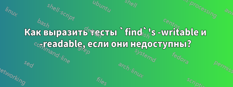 Как выразить тесты `find`'s -writable и -readable, если они недоступны?