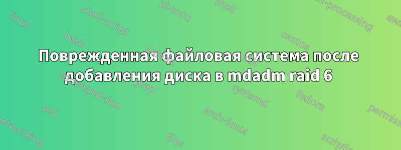 Поврежденная файловая система после добавления диска в mdadm raid 6