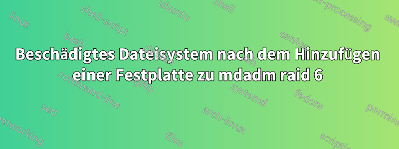 Beschädigtes Dateisystem nach dem Hinzufügen einer Festplatte zu mdadm raid 6