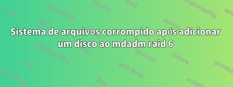 Sistema de arquivos corrompido após adicionar um disco ao mdadm raid 6