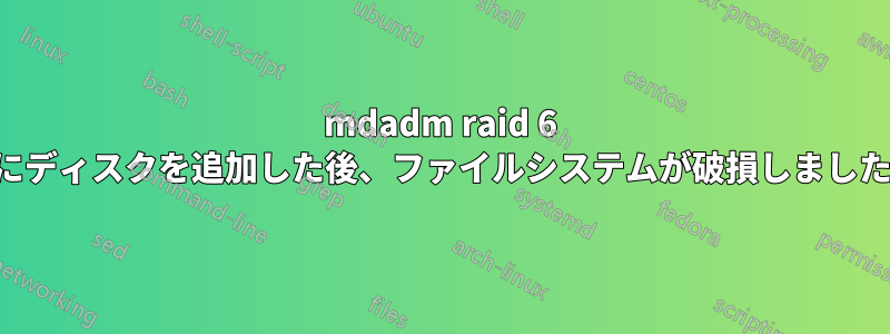 mdadm raid 6 にディスクを追加した後、ファイルシステムが破損しました