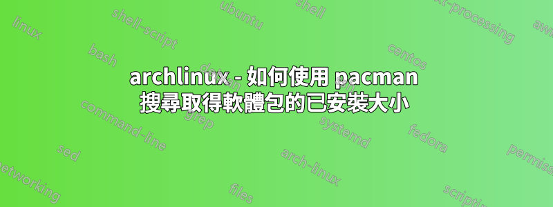 archlinux - 如何使用 pacman 搜尋取得軟體包的已安裝大小