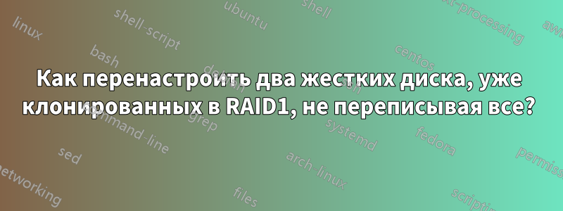 Как перенастроить два жестких диска, уже клонированных в RAID1, не переписывая все?