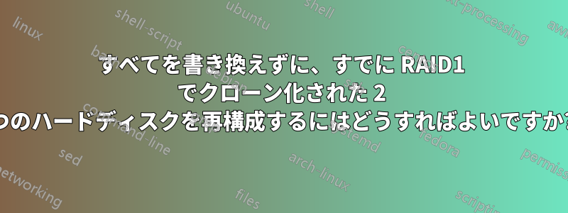 すべてを書き換えずに、すでに RAID1 でクローン化された 2 つのハードディスクを再構成するにはどうすればよいですか?