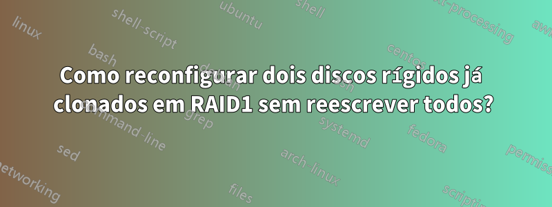 Como reconfigurar dois discos rígidos já clonados em RAID1 sem reescrever todos?