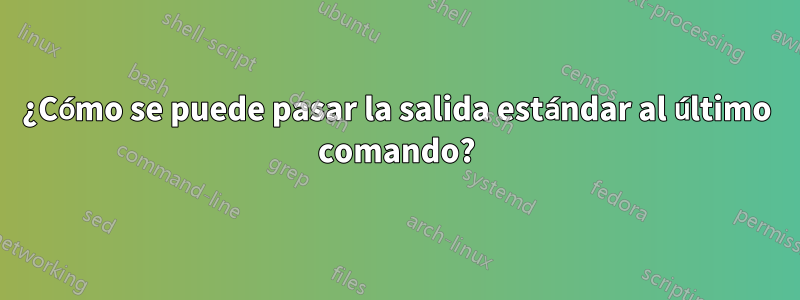 ¿Cómo se puede pasar la salida estándar al último comando?