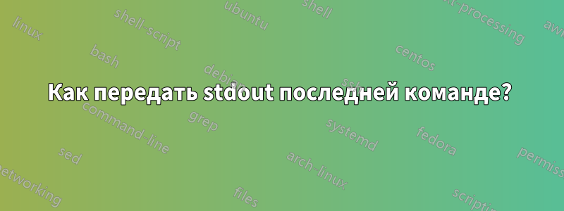 Как передать stdout последней команде?