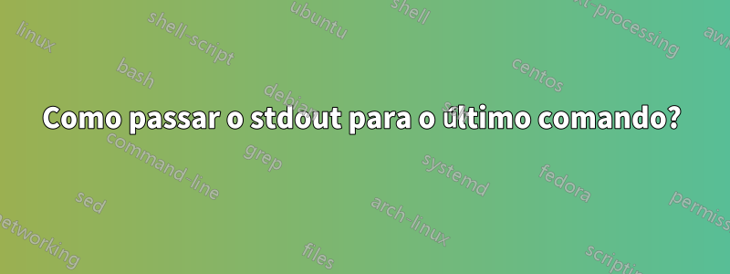 Como passar o stdout para o último comando?