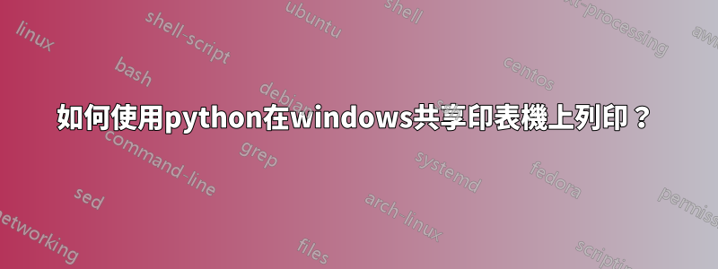 如何使用python在windows共享印表機上列印？