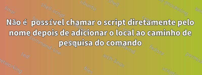 Não é possível chamar o script diretamente pelo nome depois de adicionar o local ao caminho de pesquisa do comando