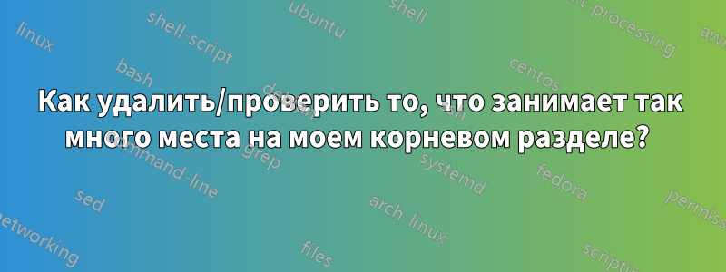 Как удалить/проверить то, что занимает так много места на моем корневом разделе? 