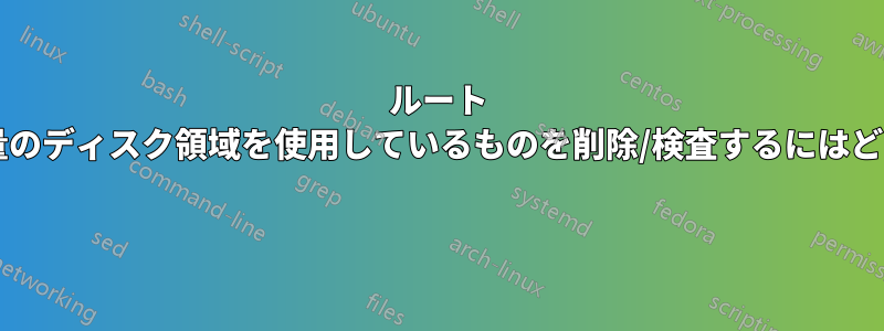 ルート パーティションで大量のディスク領域を使用しているものを削除/検査するにはどうすればよいですか? 