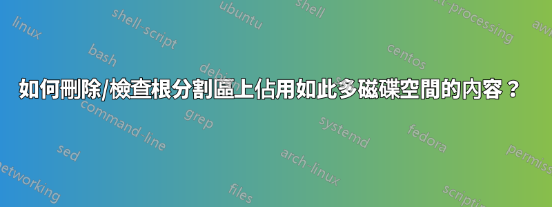 如何刪除/檢查根分割區上佔用如此多磁碟空間的內容？ 