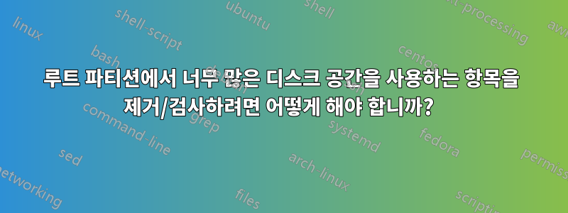 루트 파티션에서 너무 많은 디스크 공간을 사용하는 항목을 제거/검사하려면 어떻게 해야 합니까? 