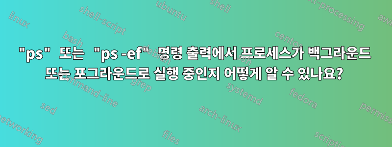 "ps" 또는 "ps -ef" 명령 출력에서 ​​프로세스가 백그라운드 또는 포그라운드로 실행 중인지 어떻게 알 수 있나요?