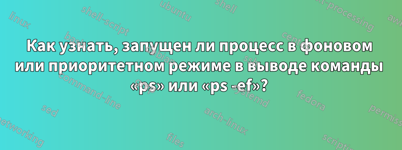 Как узнать, запущен ли процесс в фоновом или приоритетном режиме в выводе команды «ps» или «ps -ef»?