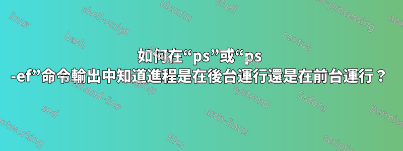 如何在“ps”或“ps -ef”命令輸出中知道進程是在後台運行還是在前台運行？