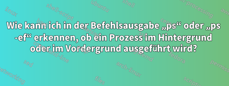 Wie kann ich in der Befehlsausgabe „ps“ oder „ps -ef“ erkennen, ob ein Prozess im Hintergrund oder im Vordergrund ausgeführt wird?