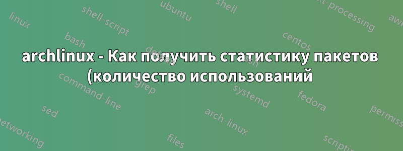 archlinux - Как получить статистику пакетов (количество использований) из командной строки?