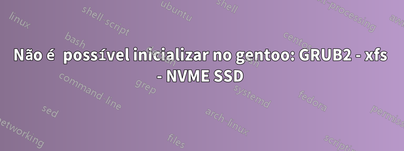 Não é possível inicializar no gentoo: GRUB2 - xfs - NVME SSD